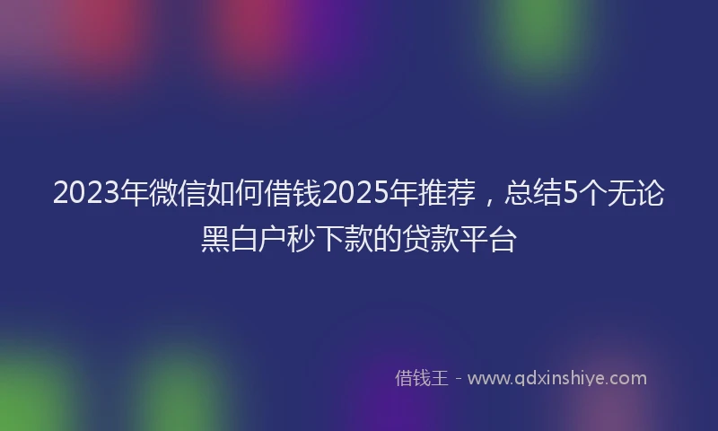 2023年微信如何借钱2025年推荐，总结5个无论黑白户秒下款的贷款平台