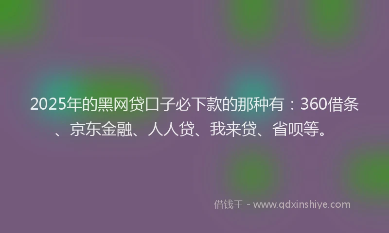 2025年的黑网贷口子必下款的那种有：360借条、京东金融、人人贷、我来贷、省呗等。