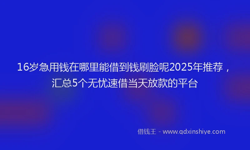 16岁急用钱在哪里能借到钱刷脸呢2025年推荐，汇总5个无忧速借当天放款的平台