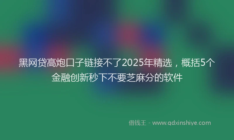 黑网贷高炮口子链接不了2025年精选，概括5个金融创新秒下不要芝麻分的软件