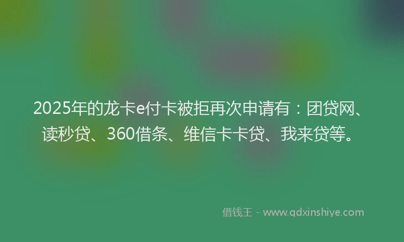 2025年的龙卡e付卡被拒再次申请有：团贷网、读秒贷、360借条、维信卡卡贷、我来贷等。