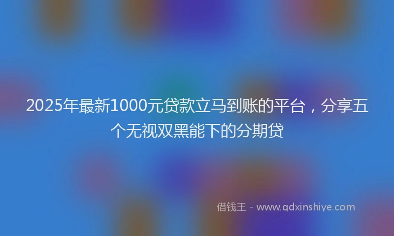 2025年最新1000元贷款立马到账的平台，分享五个无视双黑能下的分期贷