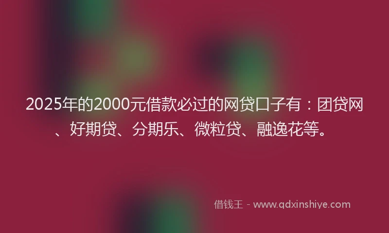 2025年的2000元借款必过的网贷口子有：团贷网、好期贷、分期乐、微粒贷、融逸花等。