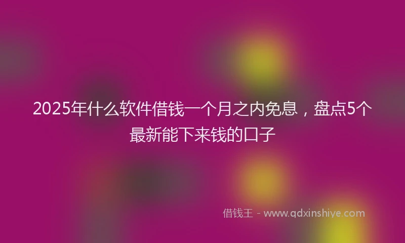 2025年什么软件借钱一个月之内免息，盘点5个最新能下来钱的口子