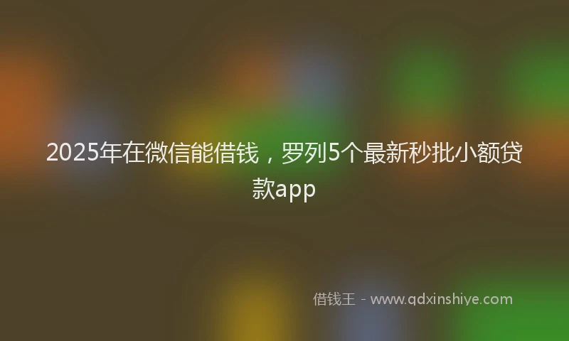 2025年在微信能借钱，罗列5个最新秒批小额贷款app