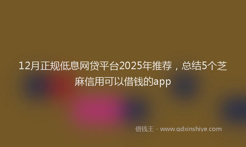 12月正规低息网贷平台2025年推荐，总结5个芝麻信用可以借钱的app