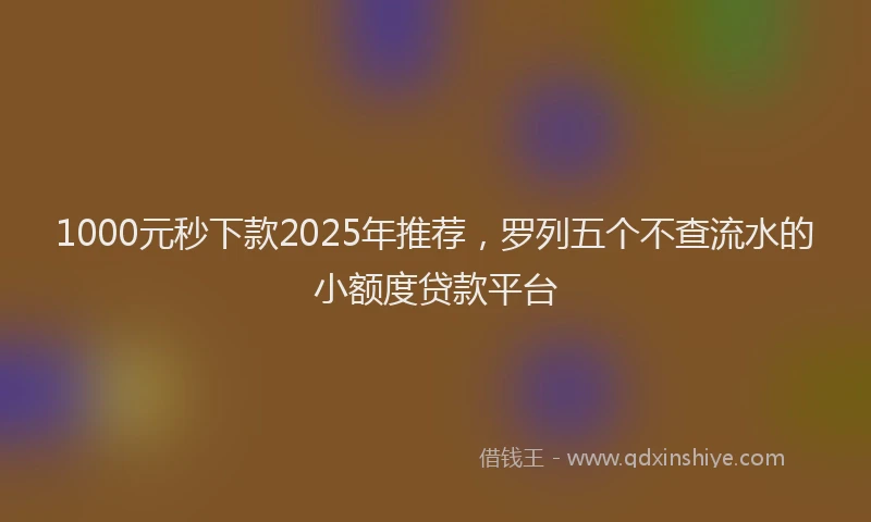 1000元秒下款2025年推荐，罗列五个不查流水的小额度贷款平台