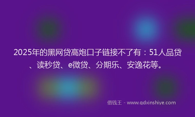 2025年的黑网贷高炮口子链接不了有：51人品贷、读秒贷、e微贷、分期乐、安逸花等。