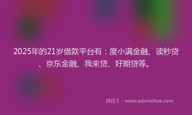 2025年的21岁借款平台有：度小满金融、读秒贷、京东金融、我来贷、好期贷等。
