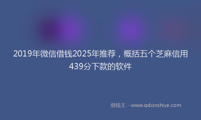 2019年微信借钱2025年推荐，概括五个芝麻信用439分下款的软件