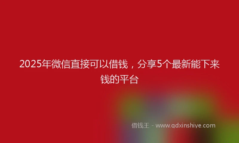 2025年微信直接可以借钱，分享5个最新能下来钱的平台