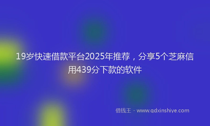 19岁快速借款平台2025年推荐，分享5个芝麻信用439分下款的软件