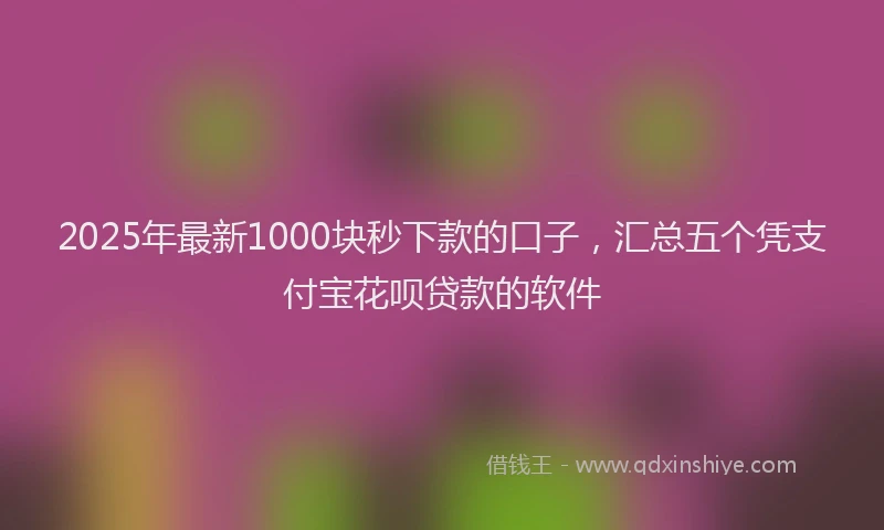 2025年最新1000块秒下款的口子，汇总五个凭支付宝花呗贷款的软件