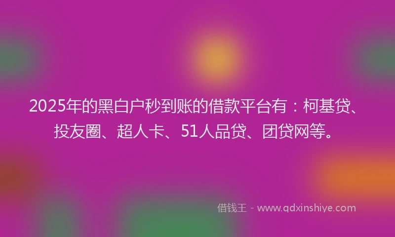2025年的黑白户秒到账的借款平台有：柯基贷、投友圈、超人卡、51人品贷、团贷网等。