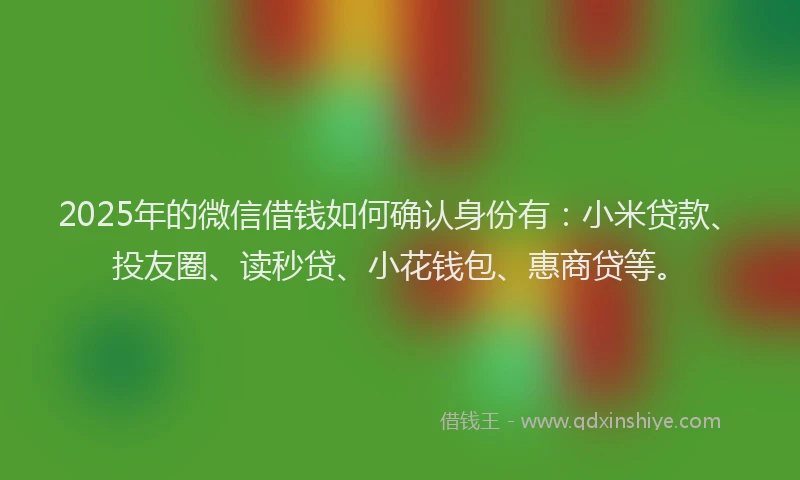 2025年的微信借钱如何确认身份有：小米贷款、投友圈、读秒贷、小花钱包、惠商贷等。