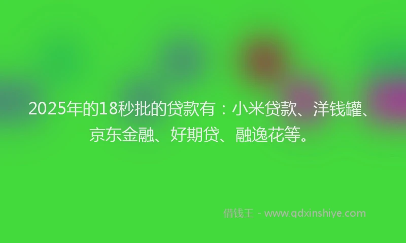 2025年的18秒批的贷款有：小米贷款、洋钱罐、京东金融、好期贷、融逸花等。