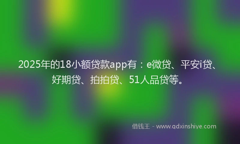 2025年的18小额贷款app有：e微贷、平安i贷、好期贷、拍拍贷、51人品贷等。