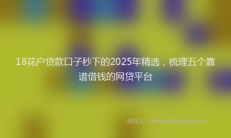 18花户贷款口子秒下的2025年精选，梳理五个靠谱借钱的网贷平台