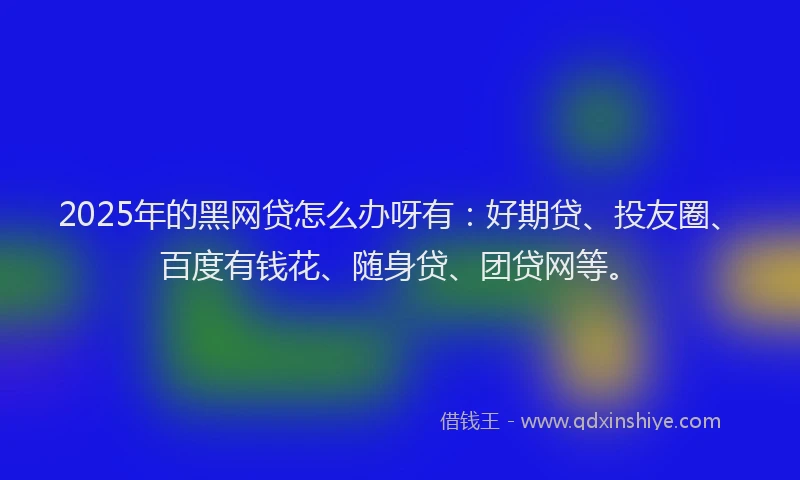 2025年的黑网贷怎么办呀有：好期贷、投友圈、百度有钱花、随身贷、团贷网等。