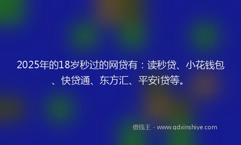 2025年的18岁秒过的网贷有：读秒贷、小花钱包、快贷通、东方汇、平安i贷等。