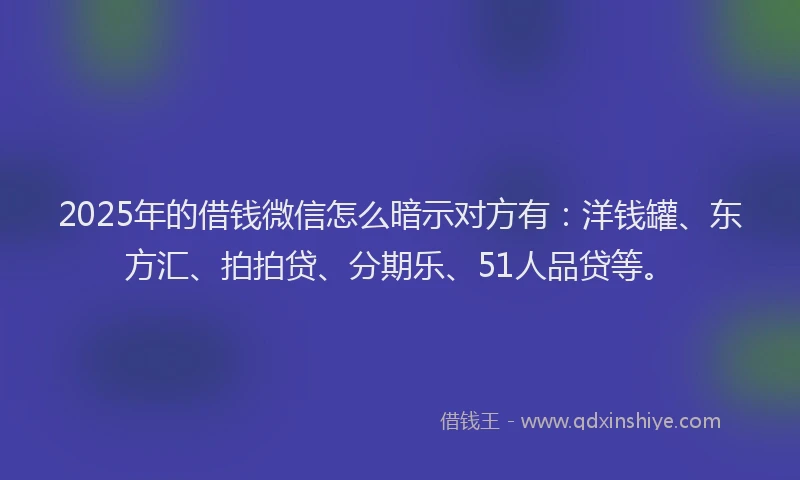 2025年的借钱微信怎么暗示对方有：洋钱罐、东方汇、拍拍贷、分期乐、51人品贷等。