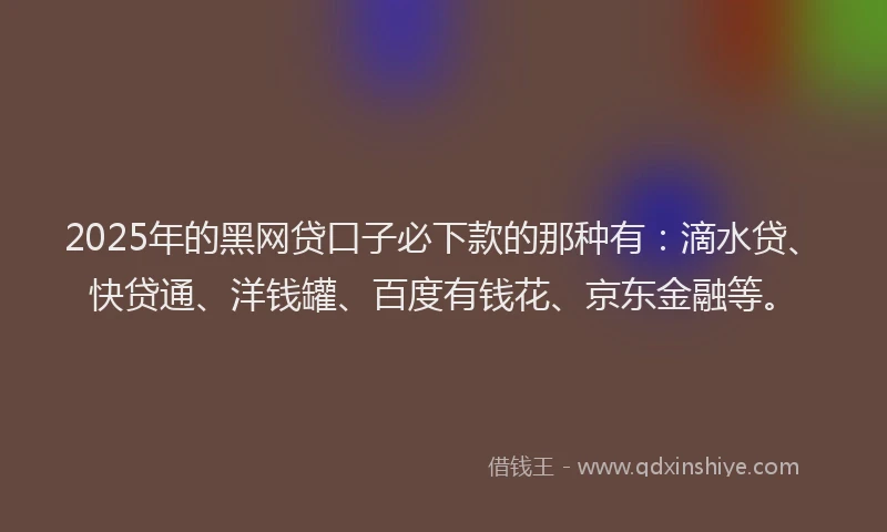 2025年的黑网贷口子必下款的那种有:滴水贷、快贷通、洋钱罐、百度有钱花、京东金融等。