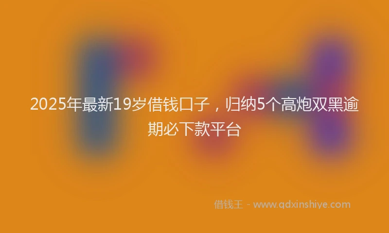 2025年最新19岁借钱口子，归纳5个高炮双黑逾期必下款平台