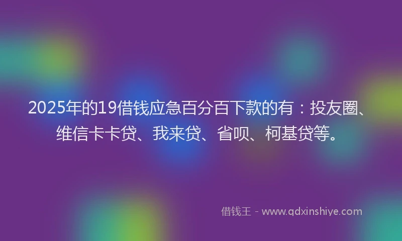2025年的19借钱应急百分百下款的有：投友圈、维信卡卡贷、我来贷、省呗、柯基贷等。