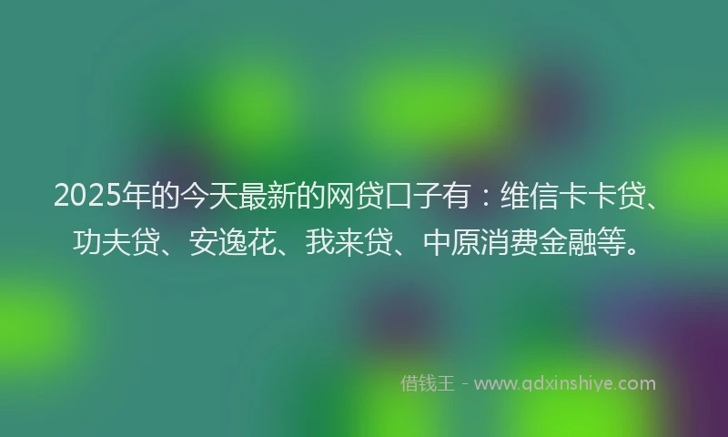 2025年的今天最新的网贷口子有：维信卡卡贷、功夫贷、安逸花、我来贷、中原消费金融等。