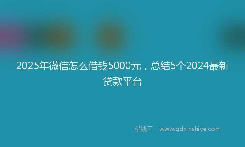 2025年微信怎么借钱5000元，总结5个2024最新贷款平台
