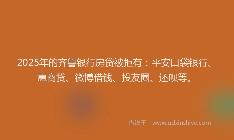 2025年的齐鲁银行房贷被拒有：平安口袋银行、惠商贷、微博借钱、投友圈、还呗等。
