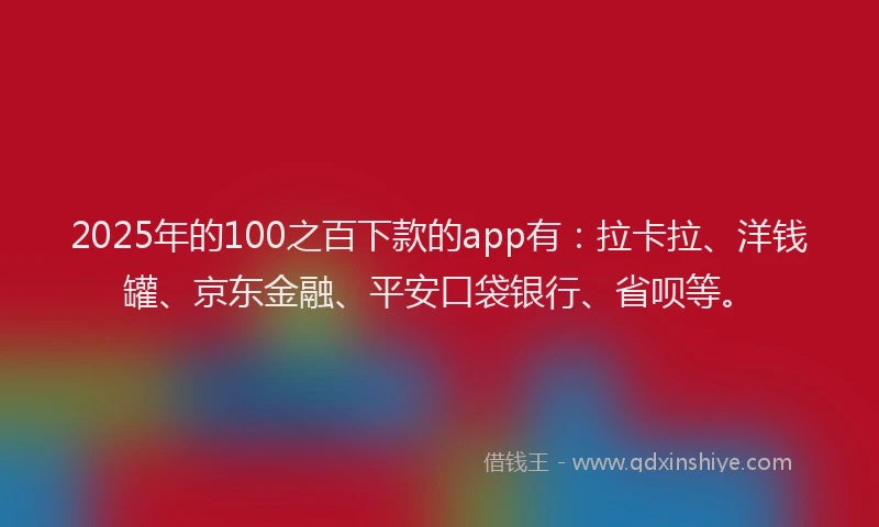 2025年的100之百下款的app有：拉卡拉、洋钱罐、京东金融、平安口袋银行、省呗等。