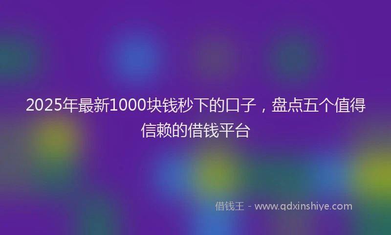 2025年最新1000块钱秒下的口子，盘点五个值得信赖的借钱平台