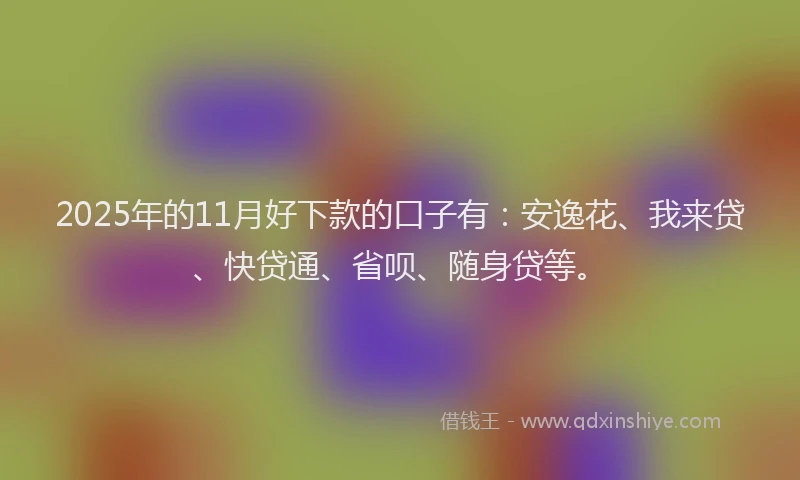 2025年的11月好下款的口子有：安逸花、我来贷、快贷通、省呗、随身贷等。