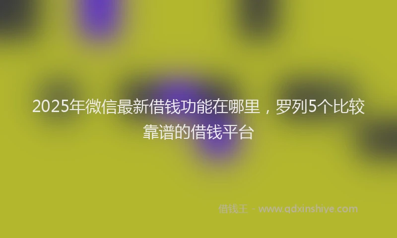 2025年微信最新借钱功能在哪里，罗列5个比较靠谱的借钱平台