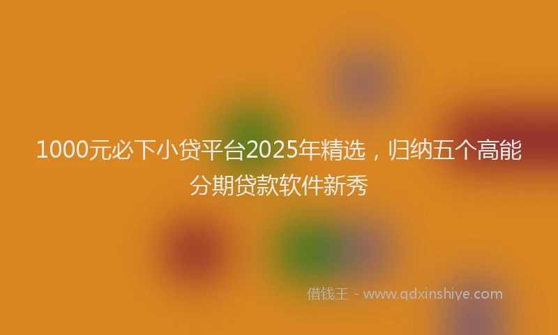 1000元必下小贷平台2025年精选，归纳五个高能分期贷款软件新秀