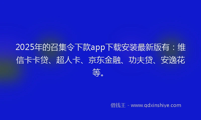2025年的召集令下款app下载安装最新版有：维信卡卡贷、超人卡、京东金融、功夫贷、安逸花等。