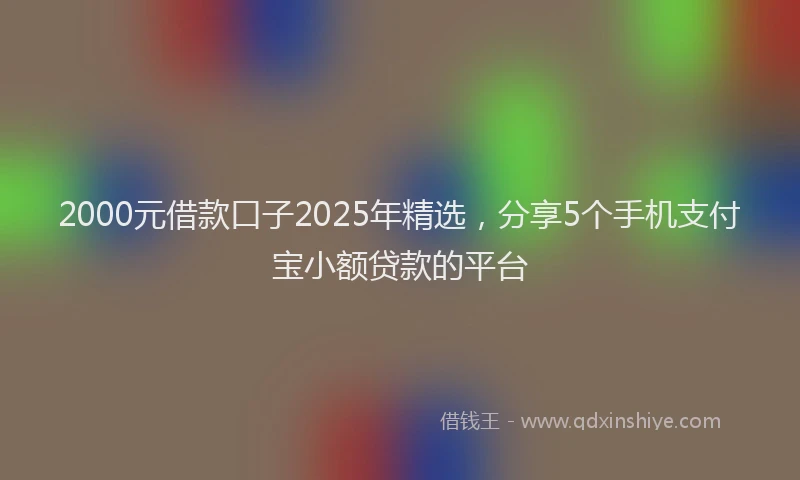 2000元借款口子2025年精选，分享5个手机支付宝小额贷款的平台