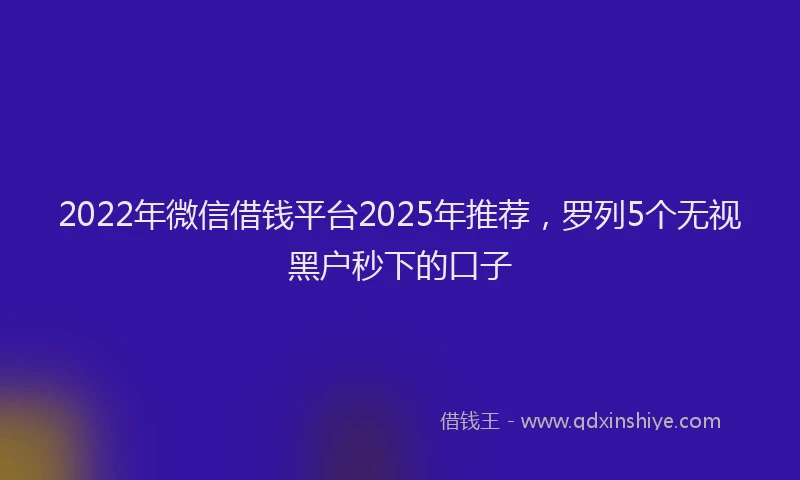 2022年微信借钱平台2025年推荐，罗列5个无视黑户秒下的口子