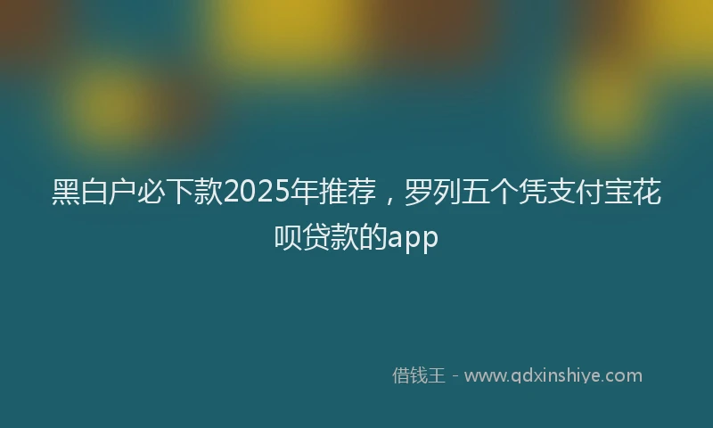 黑白户必下款2025年推荐，罗列五个凭支付宝花呗贷款的app