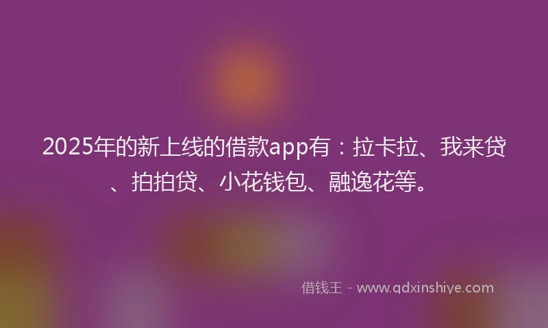 2025年的新上线的借款app有：拉卡拉、我来贷、拍拍贷、小花钱包、融逸花等。