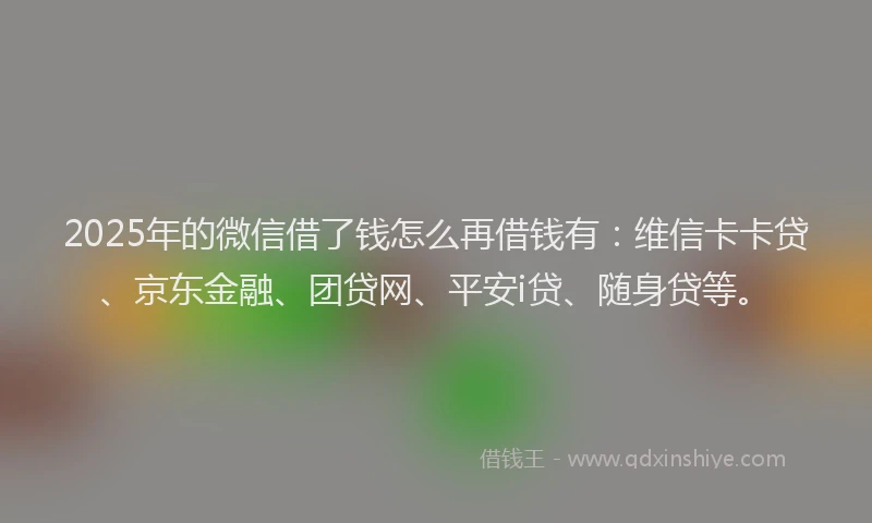 2025年的微信借了钱怎么再借钱有：维信卡卡贷、京东金融、团贷网、平安i贷、随身贷等。