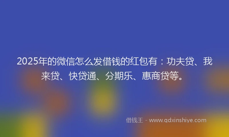 2025年的微信怎么发借钱的红包有：功夫贷、我来贷、快贷通、分期乐、惠商贷等。