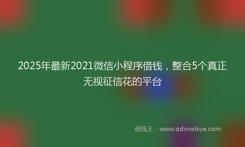 2025年最新2021微信小程序借钱，整合5个真正无视征信花的平台