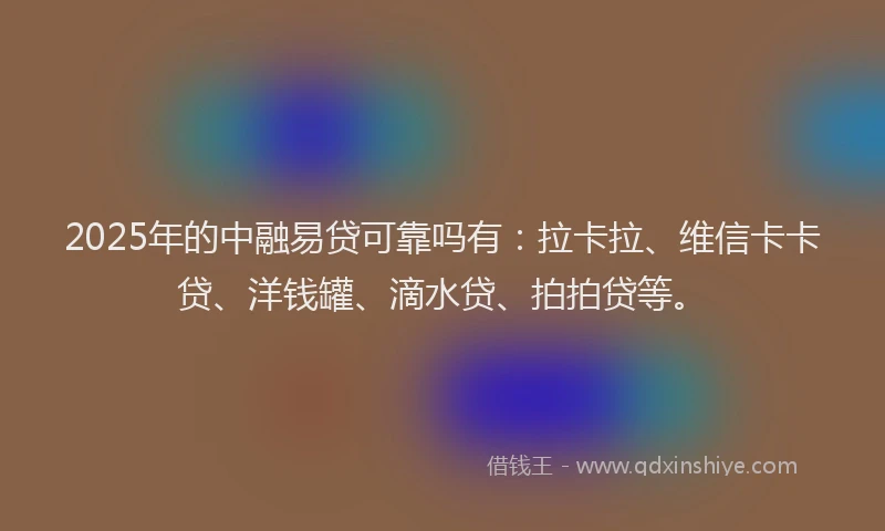 2025年的中融易贷可靠吗有：拉卡拉、维信卡卡贷、洋钱罐、滴水贷、拍拍贷等。
