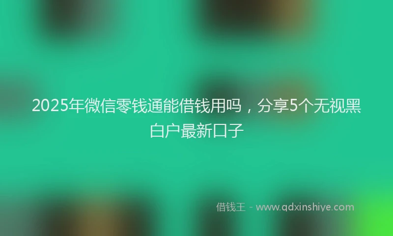 2025年微信零钱通能借钱用吗，分享5个无视黑白户最新口子
