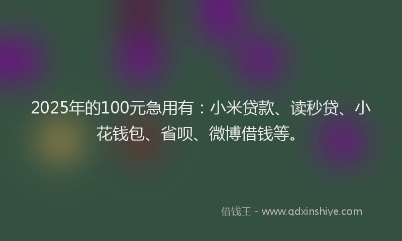 2025年的100元急用有：小米贷款、读秒贷、小花钱包、省呗、微博借钱等。