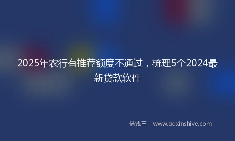 2025年农行有推荐额度不通过，梳理5个2024最新贷款软件