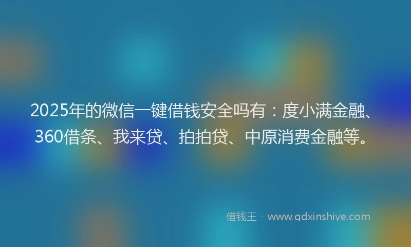 2025年的微信一键借钱安全吗有：度小满金融、360借条、我来贷、拍拍贷、中原消费金融等。