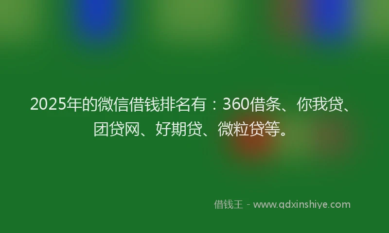 2025年的微信借钱排名有：360借条、你我贷、团贷网、好期贷、微粒贷等。